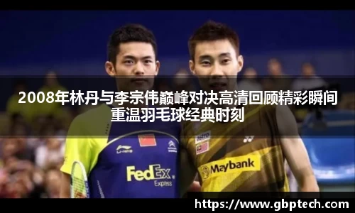2008年林丹与李宗伟巅峰对决高清回顾精彩瞬间重温羽毛球经典时刻