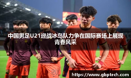 中国男足U21迎战冰岛队力争在国际赛场上展现青春风采