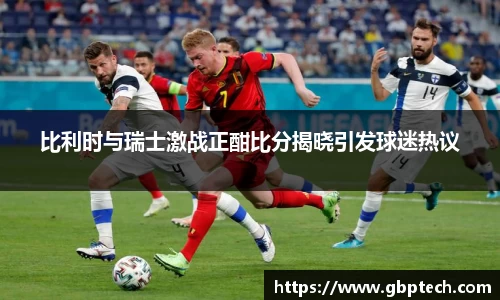 比利时与瑞士激战正酣比分揭晓引发球迷热议