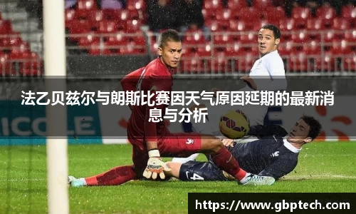 法乙贝兹尔与朗斯比赛因天气原因延期的最新消息与分析